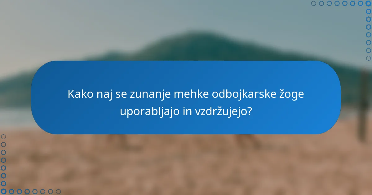 Kako naj se zunanje mehke odbojkarske žoge uporabljajo in vzdržujejo?