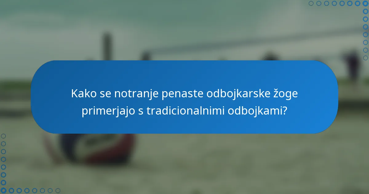 Kako se notranje penaste odbojkarske žoge primerjajo s tradicionalnimi odbojkami?