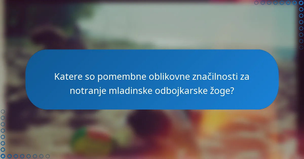 Katere so pomembne oblikovne značilnosti za notranje mladinske odbojkarske žoge?
